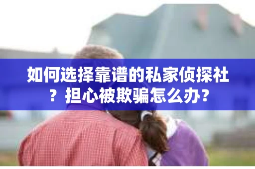 如何选择靠谱的私家侦探社？担心被欺骗怎么办？