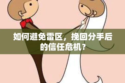 如何避免雷区，挽回分手后的信任危机？