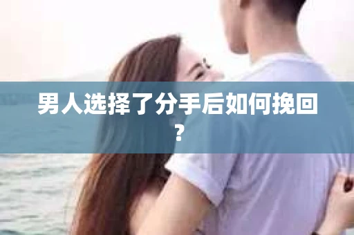 男人选择了分手后如何挽回? 男人选择了分手后如何挽回?