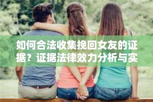 如何合法收集挽回女友的证据?证据法律效力分析与实践指南 如何合法收集挽回女友的证据?证据法律效力分析与实践指南