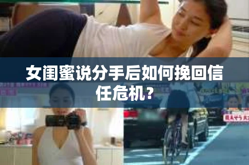 女闺蜜说分手后如何挽回信任危机？