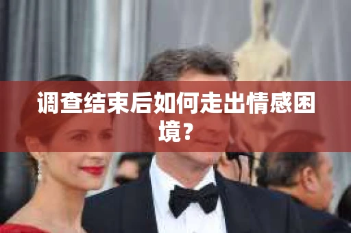 调查结束后如何走出情感困境？