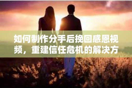 如何制作分手后挽回感恩视频,重建信任危机的解决方案 如何制作分手后挽回感恩视频,重建信任危机的解决方案