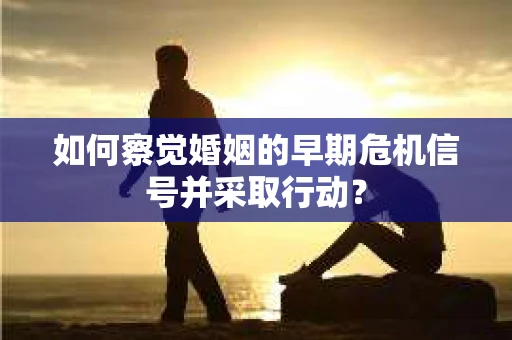 如何察觉婚姻的早期危机信号并采取行动？