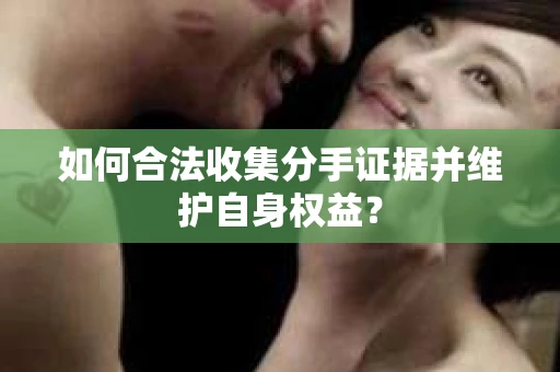 如何合法收集分手证据并维护自身权益? 如何合法收集分手证据并维护自身权益?