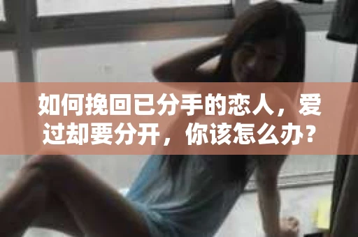 如何挽回已分手的恋人，爱过却要分开，你该怎么办？