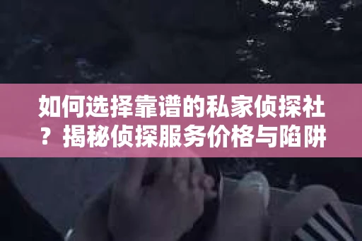 如何选择靠谱的私家侦探社?揭秘侦探服务价格与陷阱 如何选择靠谱的私家侦探社?揭秘侦探服务价格与陷阱
