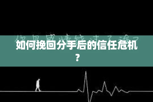 如何挽回分手后的信任危机？