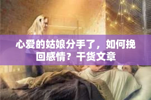 心爱的姑娘分手了，如何挽回感情？干货文章