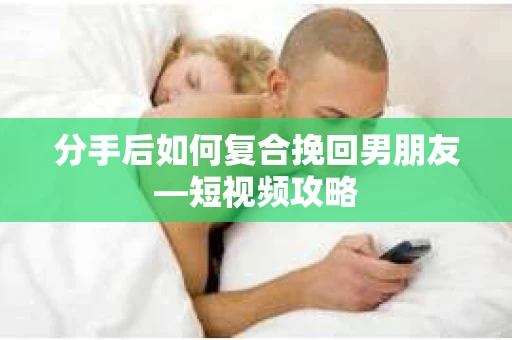 分手后如何复合挽回男朋友—短视频攻略
