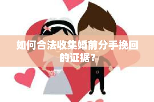 如何合法收集婚前分手挽回的证据？