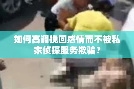 如何高调挽回感情而不被私家侦探服务欺骗？
