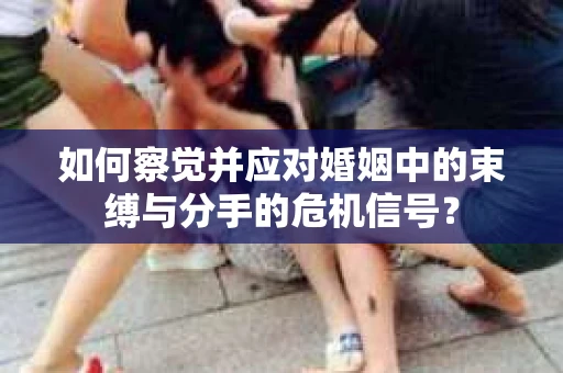 如何察觉并应对婚姻中的束缚与分手的危机信号？