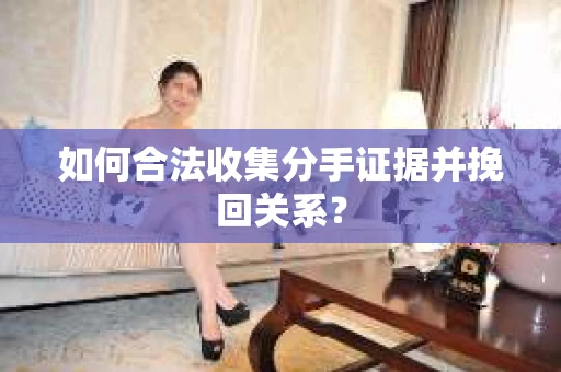 如何合法收集分手证据并挽回关系? 如何合法收集分手证据并挽回关系?