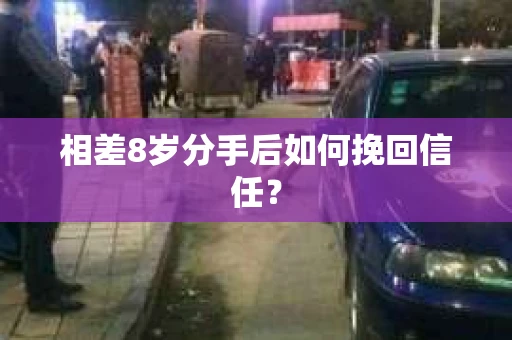 相差8岁分手后如何挽回信任? 相差8岁分手后如何挽回信任?