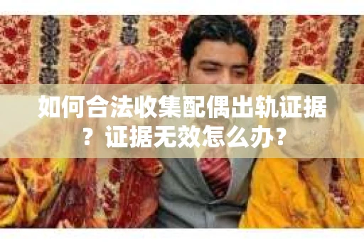 如何合法收集配偶出轨证据？证据无效怎么办？