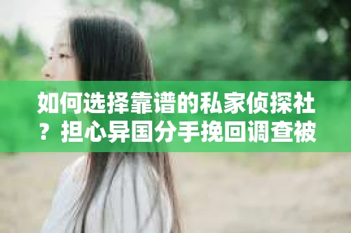 如何选择靠谱的私家侦探社？担心异国分手挽回调查被欺骗怎么办？