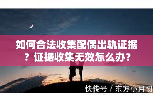 如何合法收集配偶出轨证据?证据收集无效怎么办? 如何合法收集配偶出轨证据?证据收集无效怎么办?