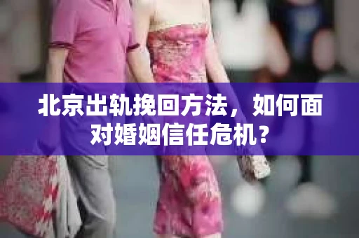北京出轨挽回方法，如何面对婚姻信任危机？