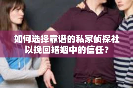 如何选择靠谱的私家侦探社以挽回婚姻中的信任？
