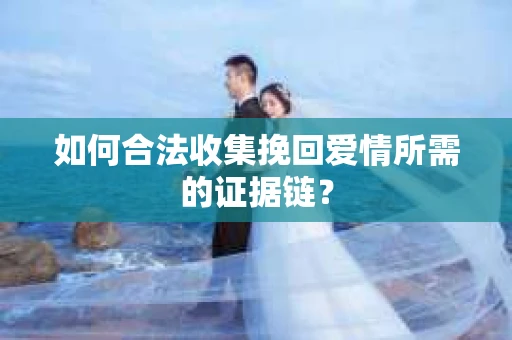 如何合法收集挽回爱情所需的证据链？