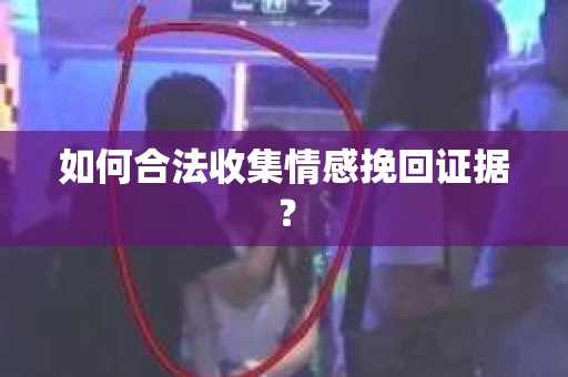 如何合法收集情感挽回证据？