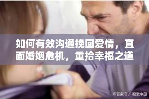 如何有效沟通挽回爱情，直面婚姻危机，重拾幸福之道