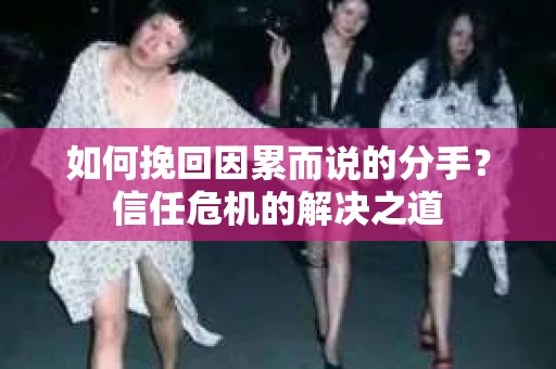 如何挽回因累而说的分手?信任危机的解决之道 如何挽回因累而说的分手?信任危机的解决之道