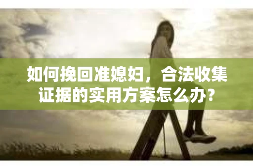 如何挽回准媳妇，合法收集证据的实用方案怎么办？