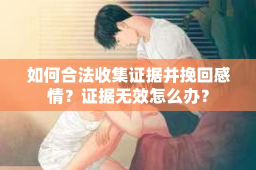 如何合法收集证据并挽回感情?证据无效怎么办? 如何合法收集证据并挽回感情?证据无效怎么办?
