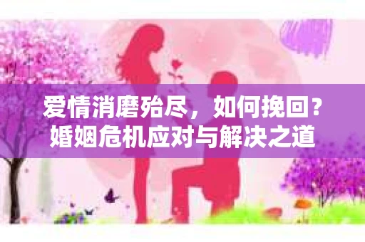 爱情消磨殆尽，如何挽回？婚姻危机应对与解决之道