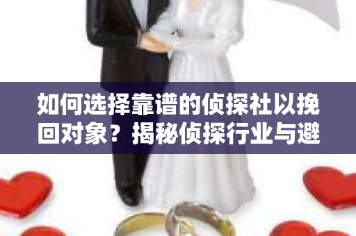 如何选择靠谱的侦探社以挽回对象？揭秘侦探行业与避坑指南