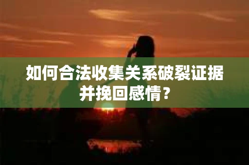 如何合法收集关系破裂证据并挽回感情？