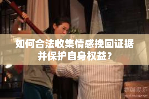 如何合法收集情感挽回证据并保护自身权益? 如何合法收集情感挽回证据并保护自身权益?