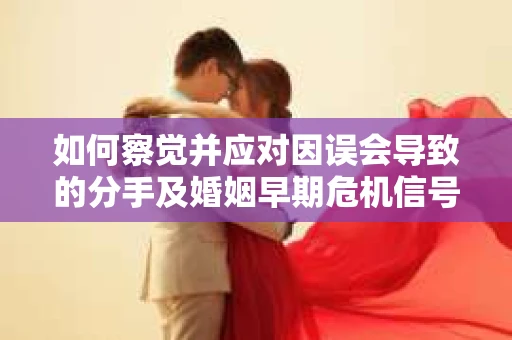 如何察觉并应对因误会导致的分手及婚姻早期危机信号？