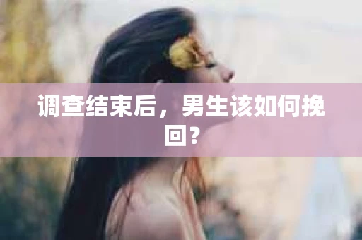 调查结束后，男生该如何挽回？