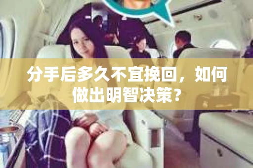 分手后多久不宜挽回，如何做出明智决策？