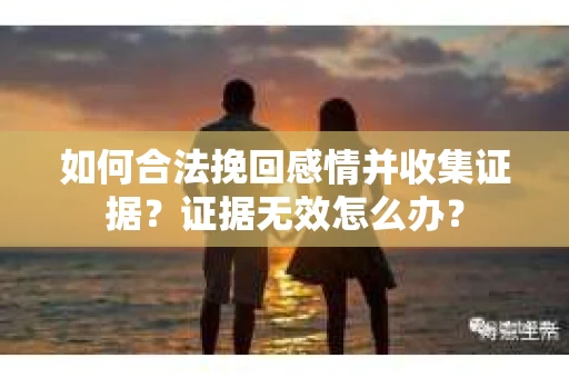如何合法挽回感情并收集证据?证据无效怎么办? 如何合法挽回感情并收集证据?证据无效怎么办?