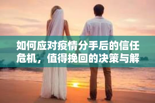 如何应对疫情分手后的信任危机，值得挽回的决策与解决方案