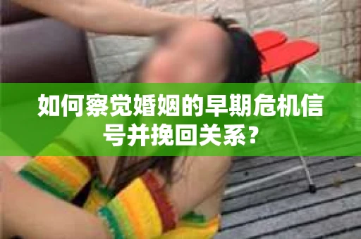 如何察觉婚姻的早期危机信号并挽回关系？