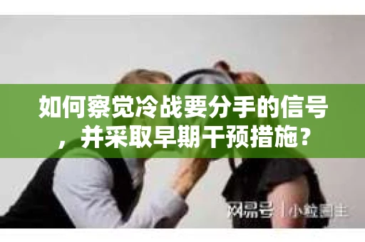 如何察觉冷战要分手的信号，并采取早期干预措施？