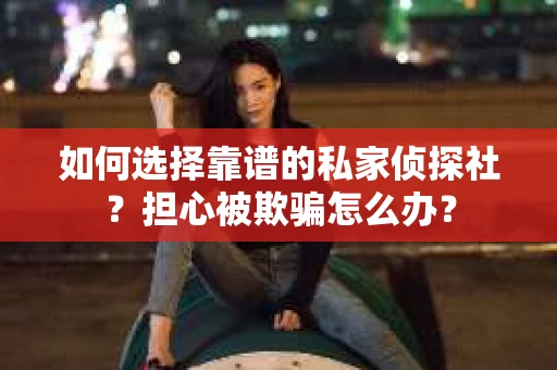如何选择靠谱的私家侦探社？担心被欺骗怎么办？