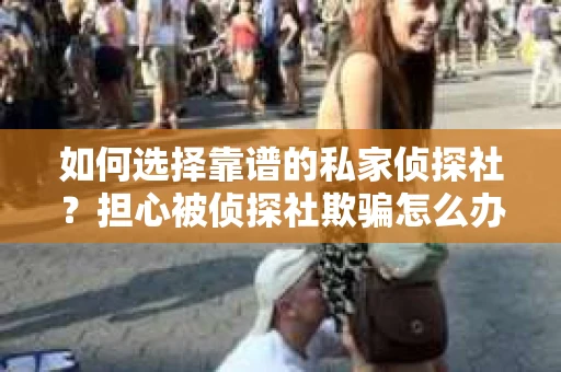 如何选择靠谱的私家侦探社？担心被侦探社欺骗怎么办？