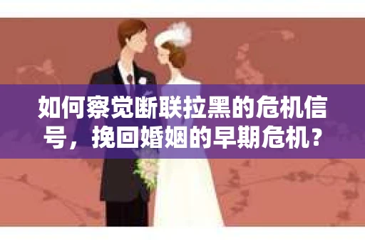 如何察觉断联拉黑的危机信号，挽回婚姻的早期危机？