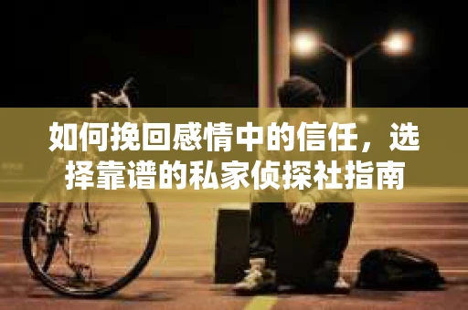 如何挽回感情中的信任，选择靠谱的私家侦探社指南