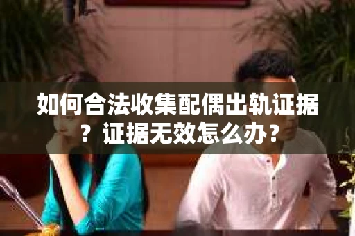 如何合法收集配偶出轨证据?证据无效怎么办? 如何合法收集配偶出轨证据?证据无效怎么办?