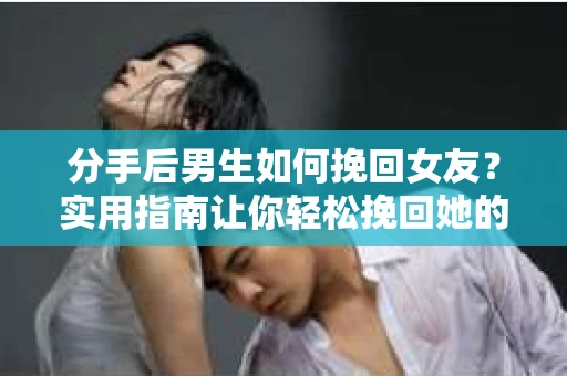 分手后男生如何挽回女友？实用指南让你轻松挽回她的心