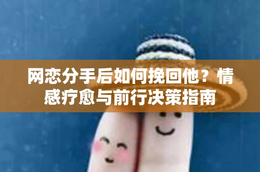 网恋分手后如何挽回他？情感疗愈与前行决策指南