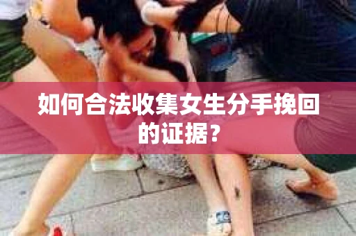 如何合法收集女生分手挽回的证据？