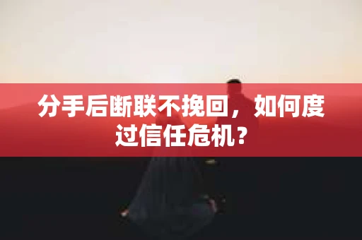 分手后断联不挽回,如何度过信任危机? 分手后断联不挽回,如何度过信任危机?